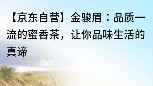 【京東自營】金駿眉：品質一流的蜜香茶，讓你品味生活的真諦