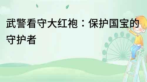 武警看守大紅袍：保護國寶的守護者
