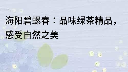 海陽碧螺春：品味綠茶精品，感受自然之美