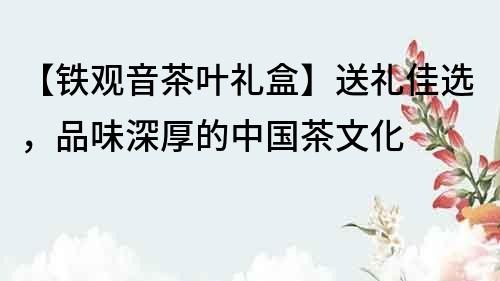 【鐵觀音茶葉禮盒】送禮佳選，品味深厚的中國茶文化