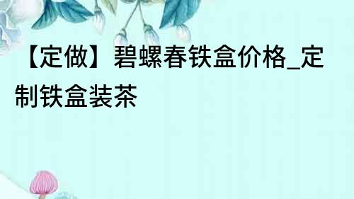 【定做】碧螺春鐵盒價格_定制鐵盒裝茶
