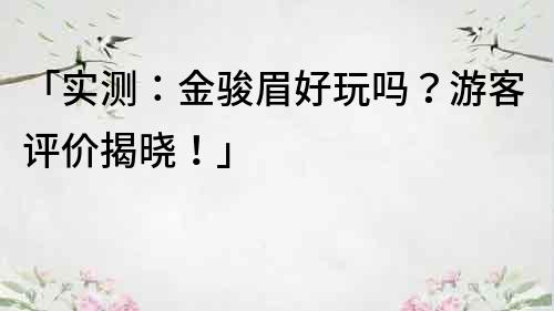 「實測：金駿眉好玩嗎？游客評價揭曉！」