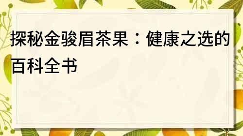 探秘金駿眉茶果：健康之選的百科全書