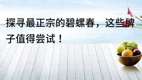 探尋最正宗的碧螺春，這些牌子值得嘗試！