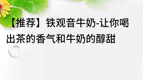 【推薦】鐵觀音牛奶-讓你喝出茶的香氣和牛奶的醇甜