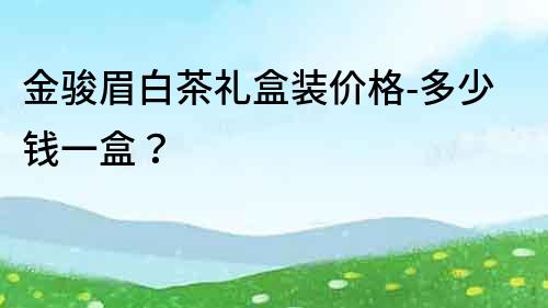 金駿眉白茶禮盒裝價格-多少錢一盒？