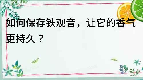 如何保存鐵觀音，讓它的香氣更持久？