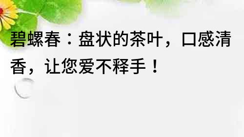 碧螺春：盤狀的茶葉，口感清香，讓您愛(ài)不釋手！