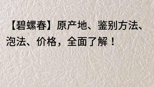 【碧螺春】原產地、鑒別方法、泡法、價格，全面了解！