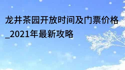 龍井茶園開放時間及門票價格_2021年最新攻略