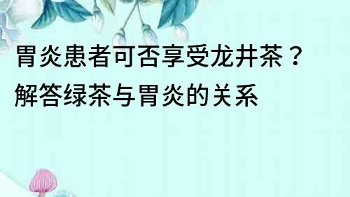 胃炎患者可否享受龍井茶？ 解答綠茶與胃炎的關系