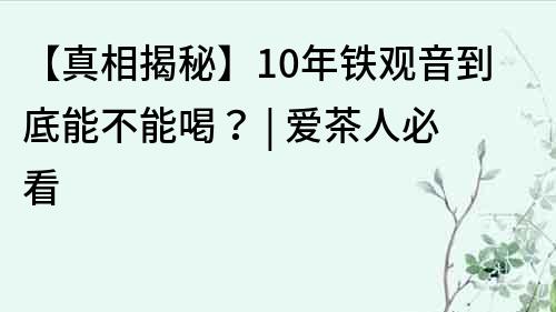 【真相揭秘】10年鐵觀音到底能不能喝？ | 愛茶人必看