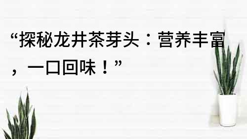 “探秘龍井茶芽頭：營養豐富，一口回味！”