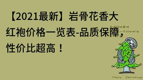 【2022最新】巖骨花香大紅袍價格一覽表-品質保障，性價比超高！