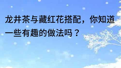 龍井茶與藏紅花搭配，你知道一些有趣的做法嗎？