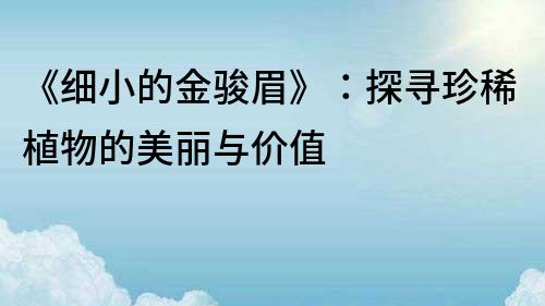 《細小的金駿眉》：探尋珍稀植物的美麗與價值
