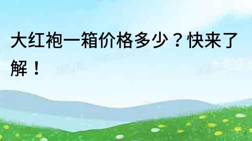 大紅袍一箱價格多少？快來了解！