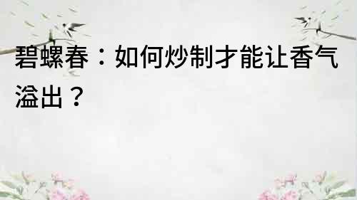 碧螺春：如何炒制才能讓香氣溢出？