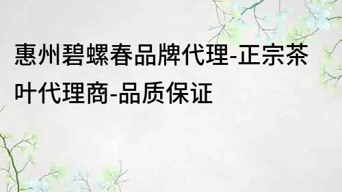 惠州碧螺春品牌代理-正宗茶葉代理商-品質保證