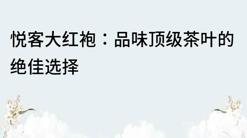 悅客大紅袍：品味頂級(jí)茶葉的絕佳選擇