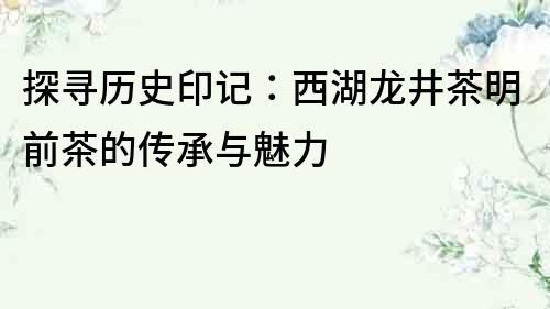 探尋歷史印記：西湖龍井茶明前茶的傳承與魅力