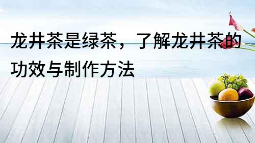 龍井茶是綠茶，了解龍井茶的功效與制作方法