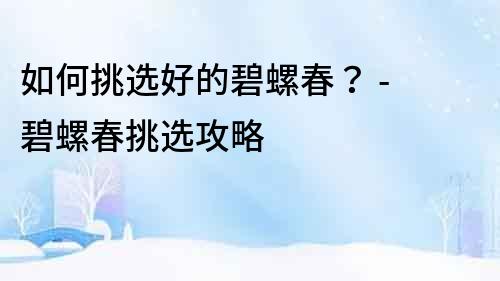 如何挑選好的碧螺春？ - 碧螺春挑選攻略
