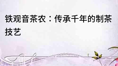 鐵觀音茶農：傳承千年的制茶技藝