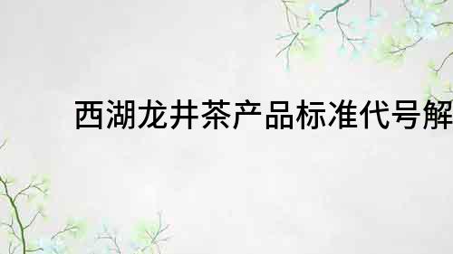 西湖龍井茶產品標準代號解析