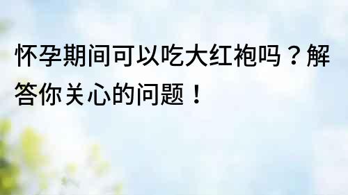 懷孕期間可以吃大紅袍嗎？解答你關心的問題！