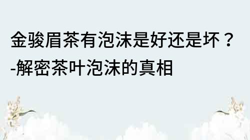 金駿眉茶有泡沫是好還是壞？-解密茶葉泡沫的真相