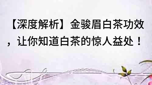【深度解析】金駿眉白茶功效，讓你知道白茶的驚人益處！