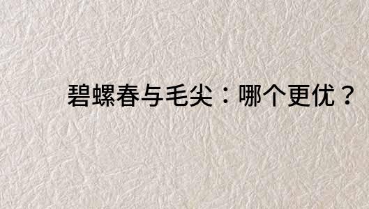 碧螺春與毛尖：哪個更優？