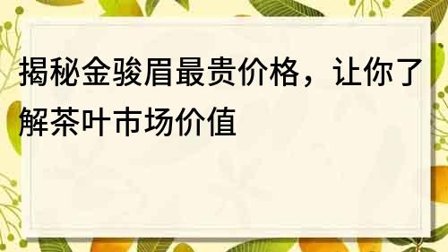 揭秘金駿眉最貴價(jià)格，讓你了解茶葉市場(chǎng)價(jià)值