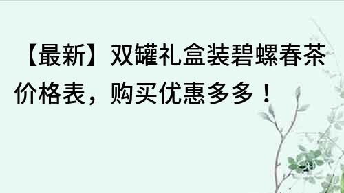 【最新】雙罐禮盒裝碧螺春茶價格表，購買優惠多多！