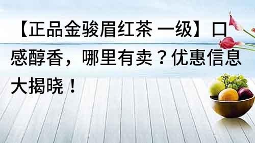 【正品金駿眉紅茶 一級】口感醇香,哪里有賣?優惠信息大揭曉!