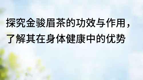 探究金駿眉茶的功效與作用，了解其在身體健康中的優勢