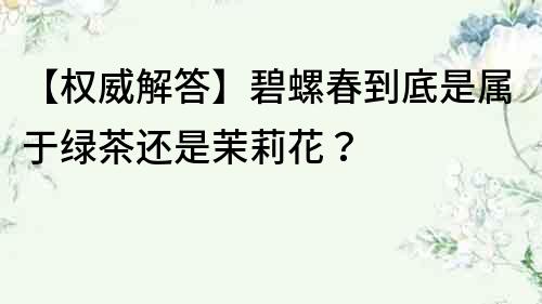 【權威解答】碧螺春到底是屬于綠茶還是茉莉花？