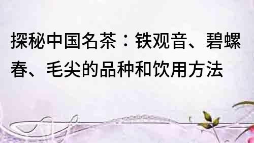探秘中國名茶：鐵觀音、碧螺春、毛尖的品種和飲用方法