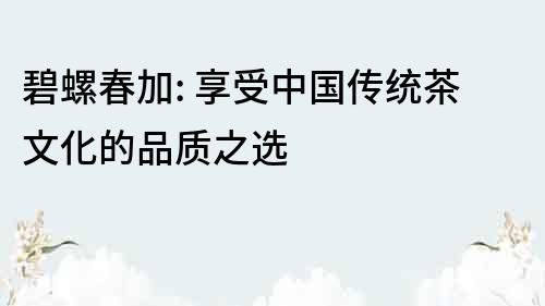 碧螺春加: 享受中國傳統茶文化的品質之選