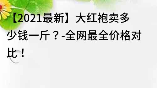 【2021最新】大紅袍賣多少錢一斤？-全網最全價格對比！