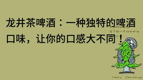 龍井茶啤酒：一種獨(dú)特的啤酒口味，讓你的口感大不同！