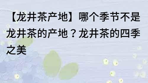 【龍井茶產(chǎn)地】哪個(gè)季節(jié)不是龍井茶的產(chǎn)地？龍井茶的四季之美