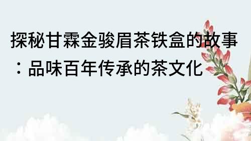 探秘甘霖金駿眉茶鐵盒的故事：品味百年傳承的茶文化
