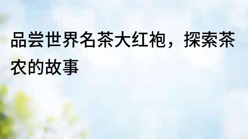 品嘗世界名茶大紅袍，探索茶農的故事