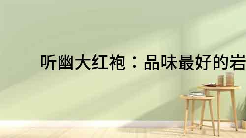 聽幽大紅袍：品味最好的巖茶