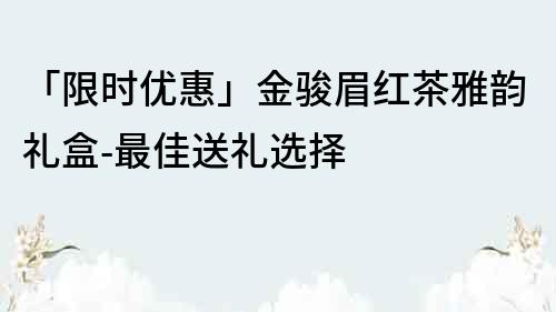 「限時優(yōu)惠」金駿眉紅茶雅韻禮盒-最佳送禮選擇