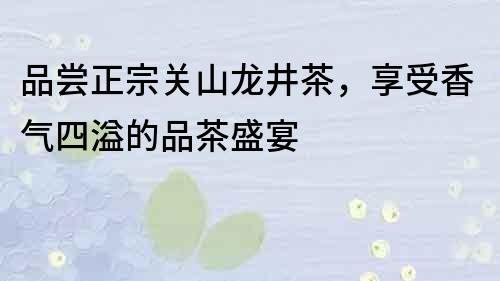 品嘗正宗關(guān)山龍井茶，享受香氣四溢的品茶盛宴