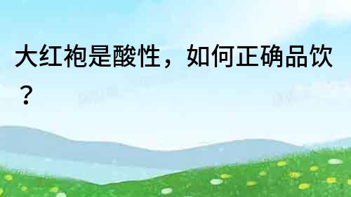 大紅袍是酸性，如何正確品飲？