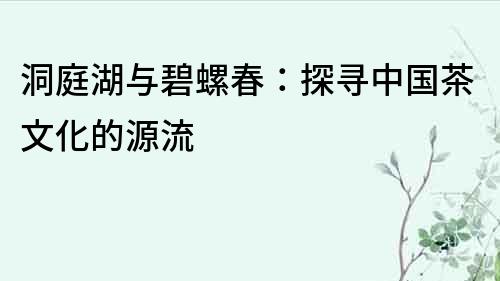 洞庭湖與碧螺春：探尋中國茶文化的源流